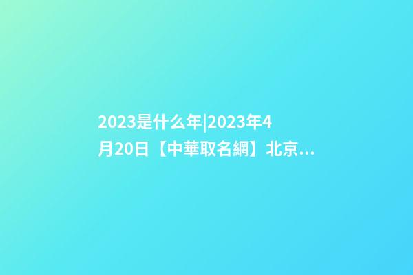 2023是什么年|2023年4月20日【中華取名網】北京XXX信息科技有限公司簽約-第1張-公司起名-玄機派